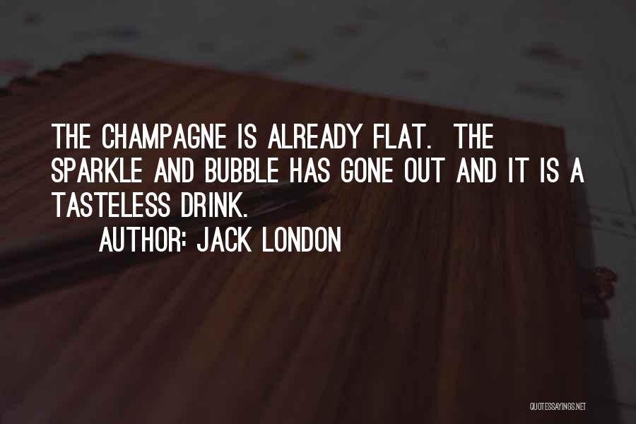 Jack London Quotes: The Champagne Is Already Flat. The Sparkle And Bubble Has Gone Out And It Is A Tasteless Drink.