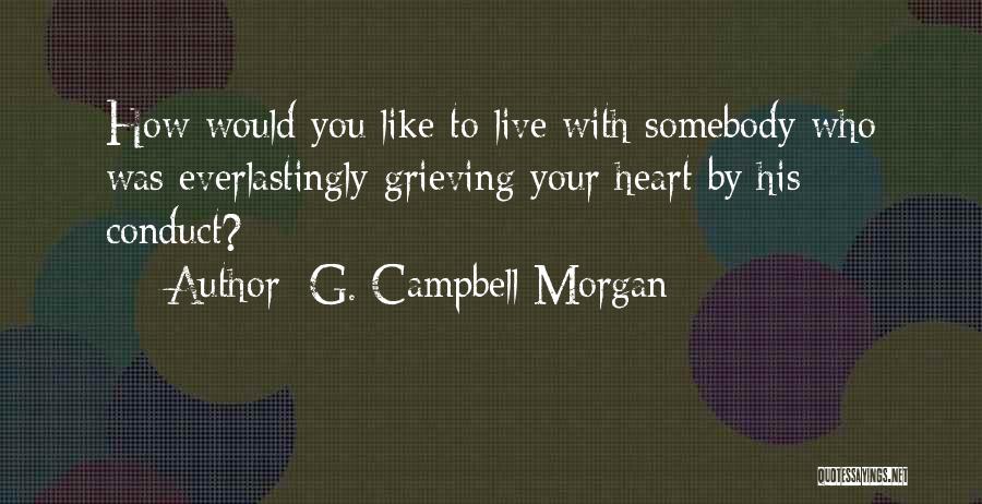 G. Campbell Morgan Quotes: How Would You Like To Live With Somebody Who Was Everlastingly Grieving Your Heart By His Conduct?