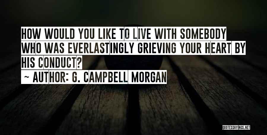 G. Campbell Morgan Quotes: How Would You Like To Live With Somebody Who Was Everlastingly Grieving Your Heart By His Conduct?