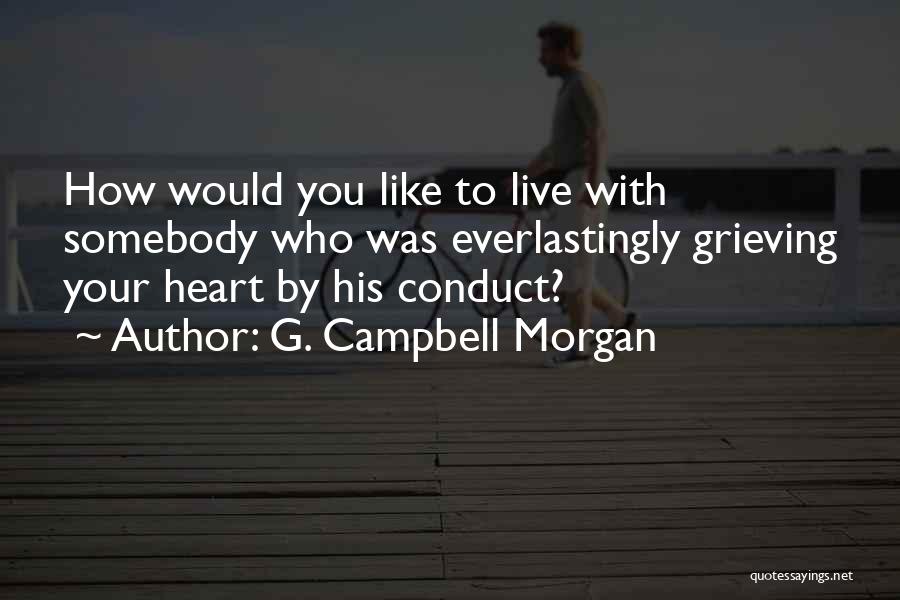 G. Campbell Morgan Quotes: How Would You Like To Live With Somebody Who Was Everlastingly Grieving Your Heart By His Conduct?