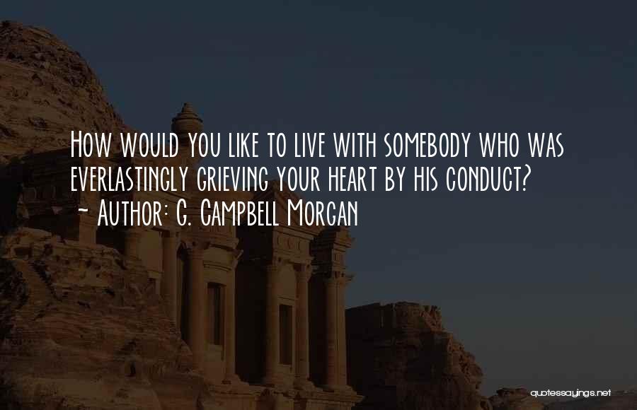 G. Campbell Morgan Quotes: How Would You Like To Live With Somebody Who Was Everlastingly Grieving Your Heart By His Conduct?