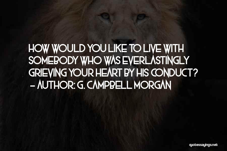 G. Campbell Morgan Quotes: How Would You Like To Live With Somebody Who Was Everlastingly Grieving Your Heart By His Conduct?