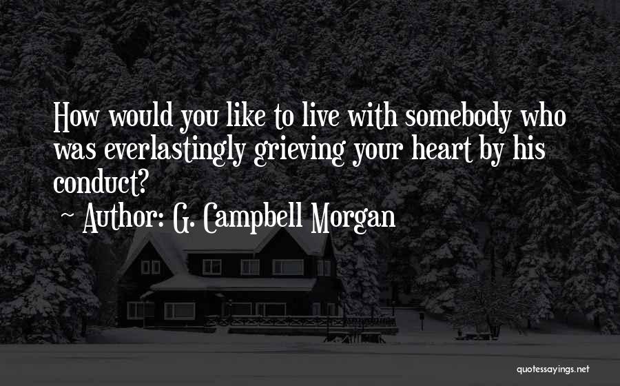 G. Campbell Morgan Quotes: How Would You Like To Live With Somebody Who Was Everlastingly Grieving Your Heart By His Conduct?