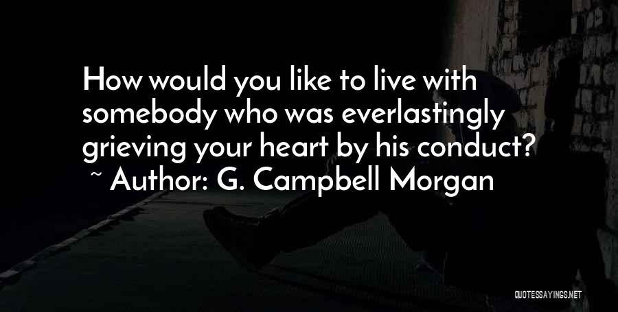 G. Campbell Morgan Quotes: How Would You Like To Live With Somebody Who Was Everlastingly Grieving Your Heart By His Conduct?