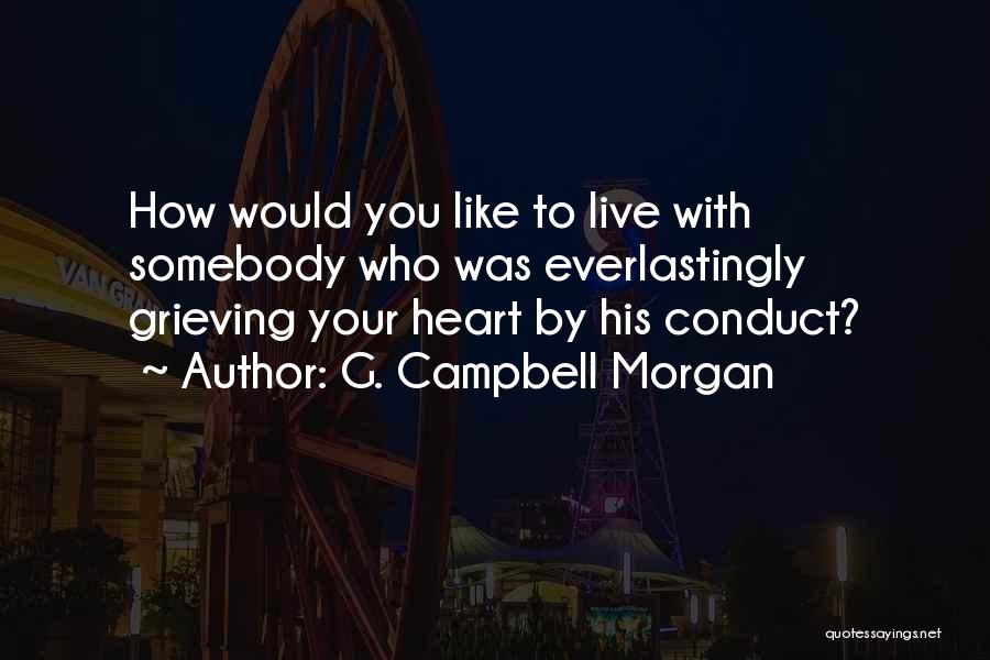 G. Campbell Morgan Quotes: How Would You Like To Live With Somebody Who Was Everlastingly Grieving Your Heart By His Conduct?