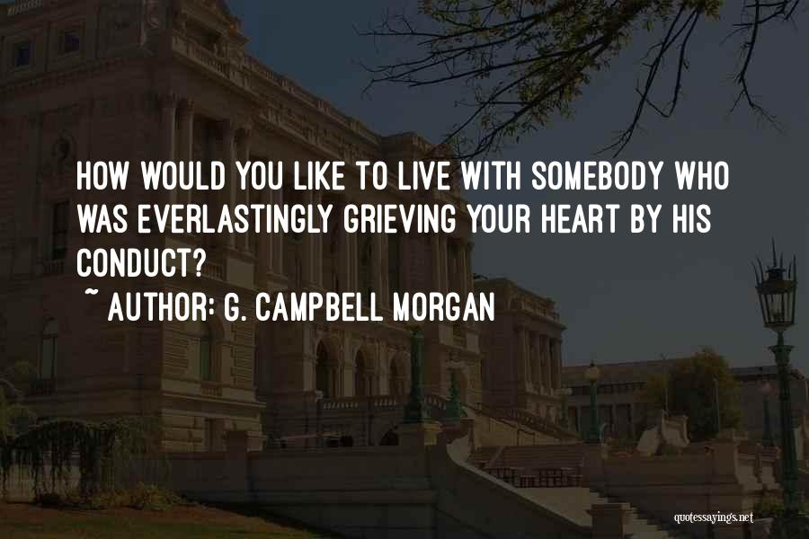 G. Campbell Morgan Quotes: How Would You Like To Live With Somebody Who Was Everlastingly Grieving Your Heart By His Conduct?