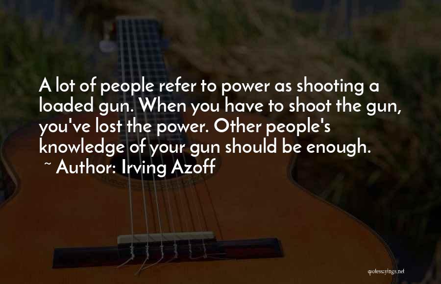 Irving Azoff Quotes: A Lot Of People Refer To Power As Shooting A Loaded Gun. When You Have To Shoot The Gun, You've