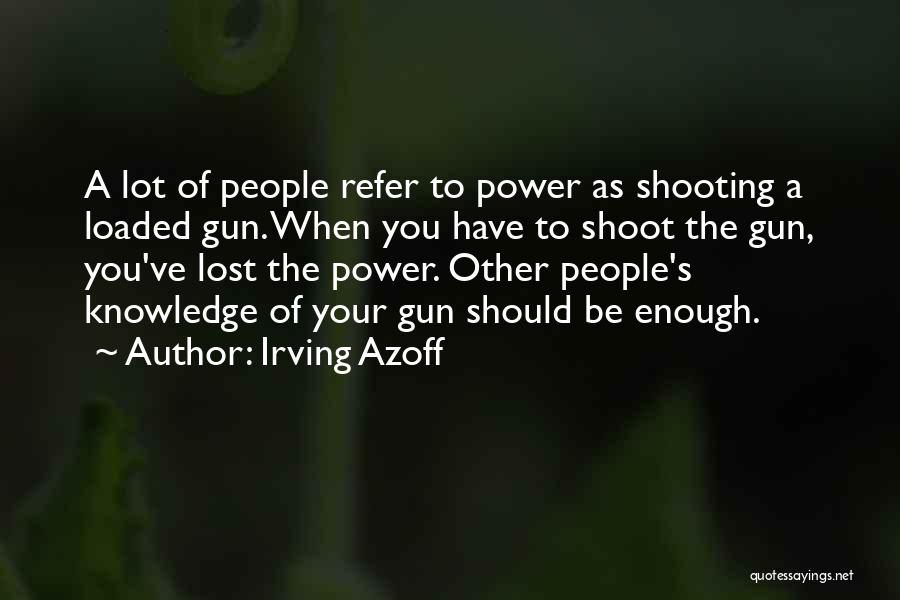 Irving Azoff Quotes: A Lot Of People Refer To Power As Shooting A Loaded Gun. When You Have To Shoot The Gun, You've