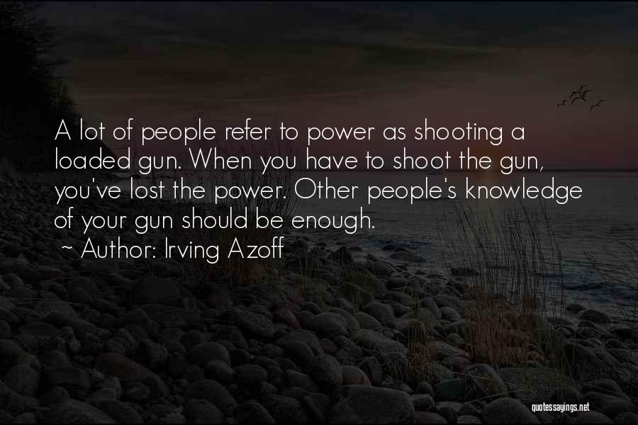 Irving Azoff Quotes: A Lot Of People Refer To Power As Shooting A Loaded Gun. When You Have To Shoot The Gun, You've