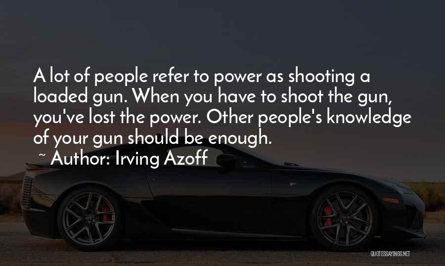 Irving Azoff Quotes: A Lot Of People Refer To Power As Shooting A Loaded Gun. When You Have To Shoot The Gun, You've