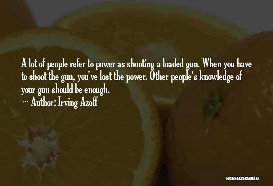 Irving Azoff Quotes: A Lot Of People Refer To Power As Shooting A Loaded Gun. When You Have To Shoot The Gun, You've