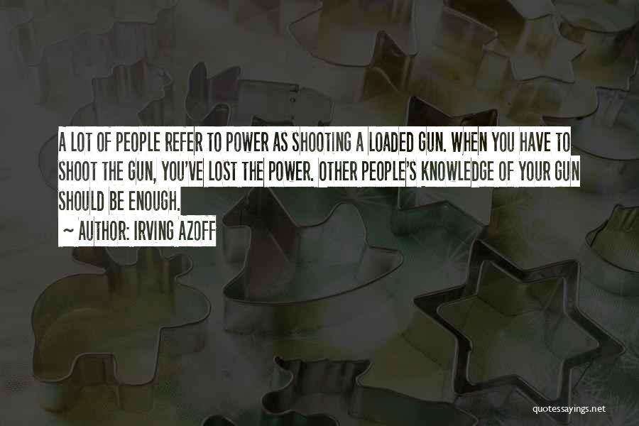 Irving Azoff Quotes: A Lot Of People Refer To Power As Shooting A Loaded Gun. When You Have To Shoot The Gun, You've