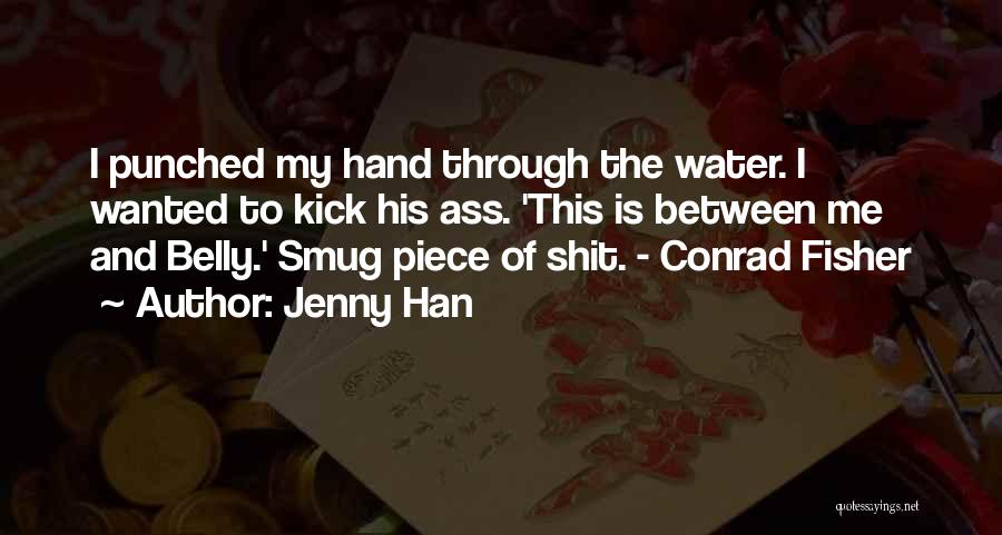 Jenny Han Quotes: I Punched My Hand Through The Water. I Wanted To Kick His Ass. 'this Is Between Me And Belly.' Smug