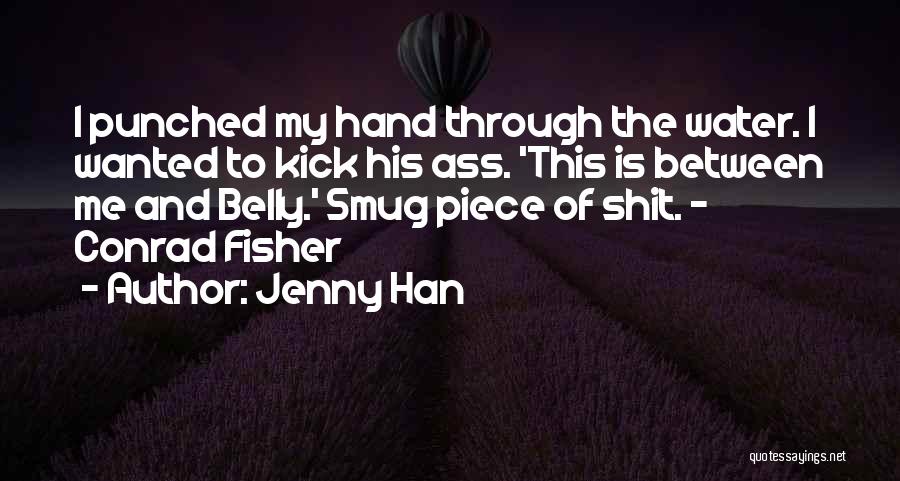 Jenny Han Quotes: I Punched My Hand Through The Water. I Wanted To Kick His Ass. 'this Is Between Me And Belly.' Smug