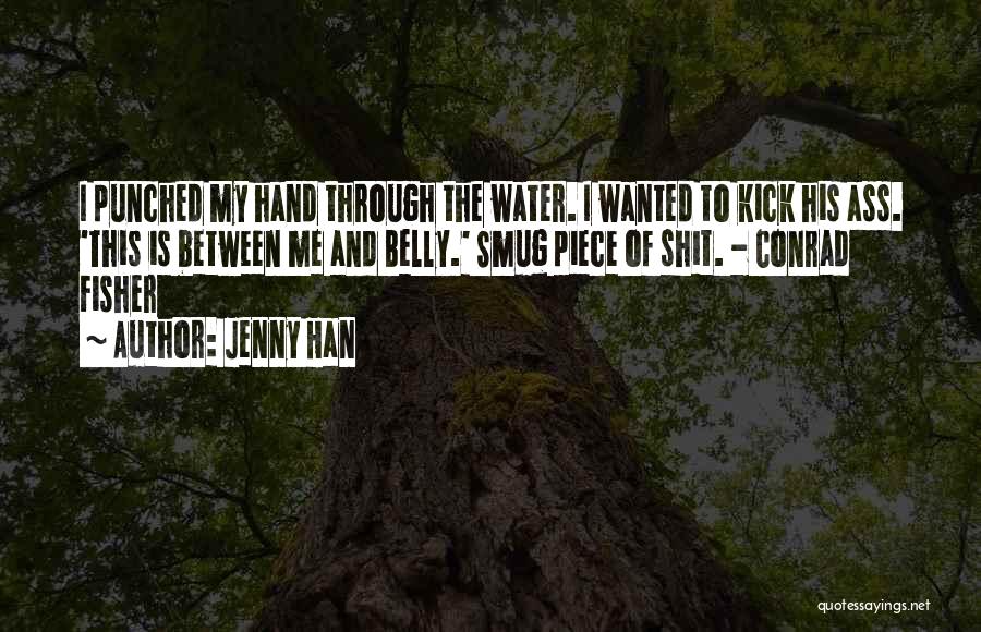 Jenny Han Quotes: I Punched My Hand Through The Water. I Wanted To Kick His Ass. 'this Is Between Me And Belly.' Smug