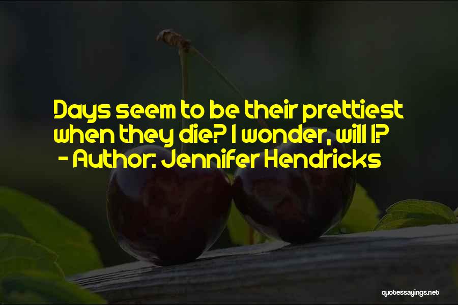 Jennifer Hendricks Quotes: Days Seem To Be Their Prettiest When They Die? I Wonder, Will I?