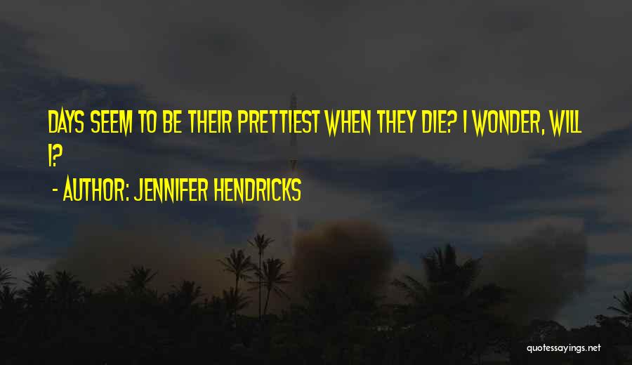 Jennifer Hendricks Quotes: Days Seem To Be Their Prettiest When They Die? I Wonder, Will I?