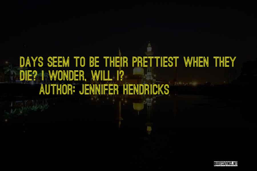 Jennifer Hendricks Quotes: Days Seem To Be Their Prettiest When They Die? I Wonder, Will I?