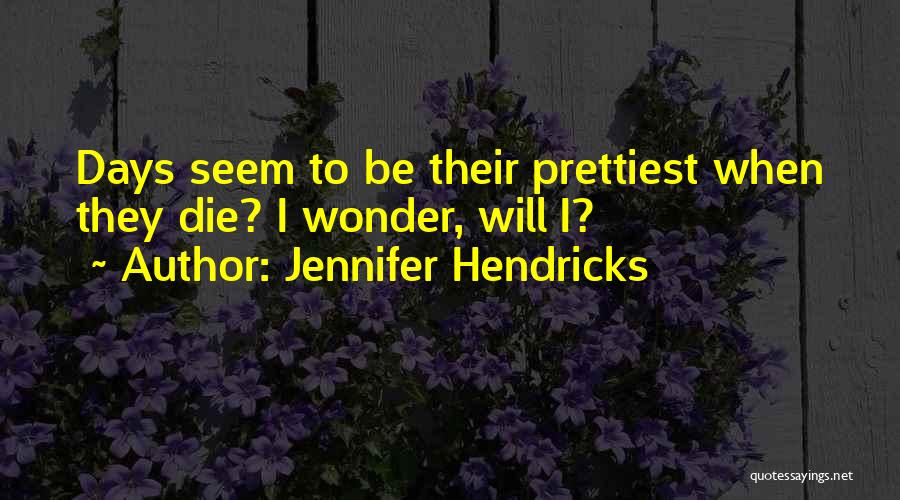 Jennifer Hendricks Quotes: Days Seem To Be Their Prettiest When They Die? I Wonder, Will I?