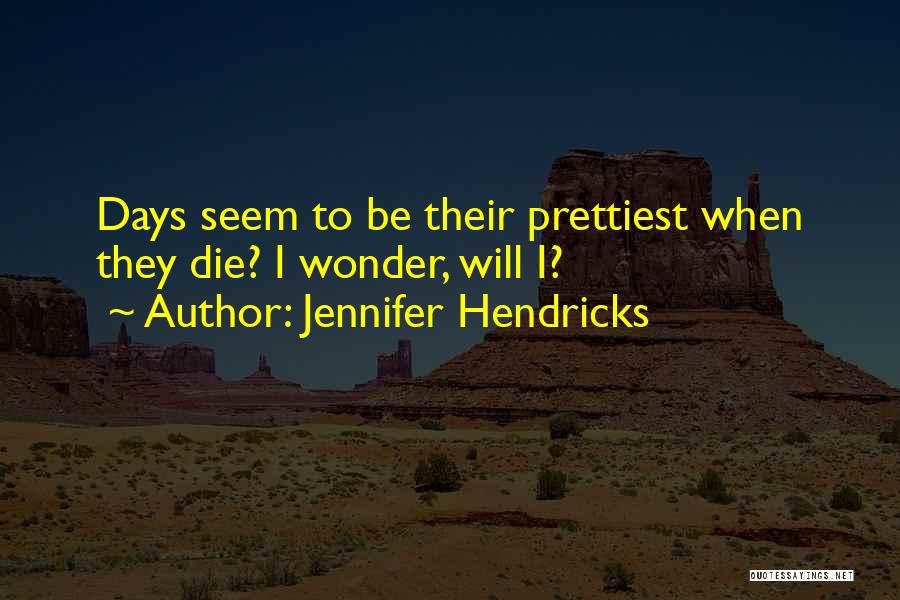 Jennifer Hendricks Quotes: Days Seem To Be Their Prettiest When They Die? I Wonder, Will I?