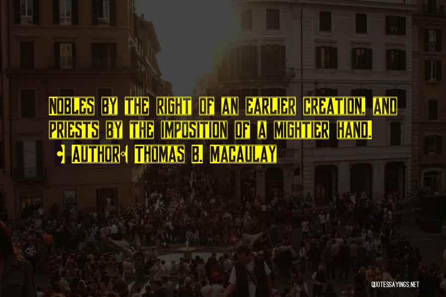 Thomas B. Macaulay Quotes: Nobles By The Right Of An Earlier Creation, And Priests By The Imposition Of A Mightier Hand.