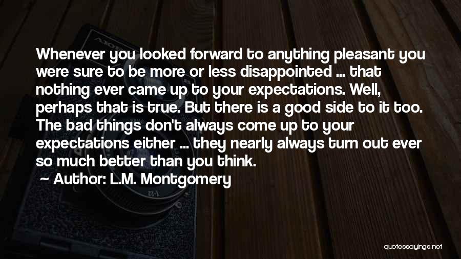 L.M. Montgomery Quotes: Whenever You Looked Forward To Anything Pleasant You Were Sure To Be More Or Less Disappointed ... That Nothing Ever