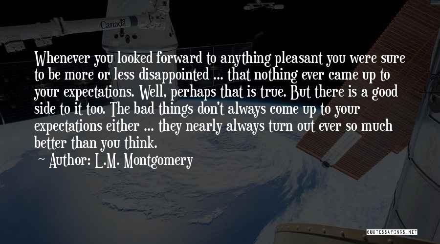 L.M. Montgomery Quotes: Whenever You Looked Forward To Anything Pleasant You Were Sure To Be More Or Less Disappointed ... That Nothing Ever