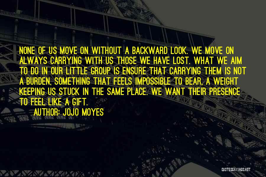 Jojo Moyes Quotes: None Of Us Move On Without A Backward Look. We Move On Always Carrying With Us Those We Have Lost.