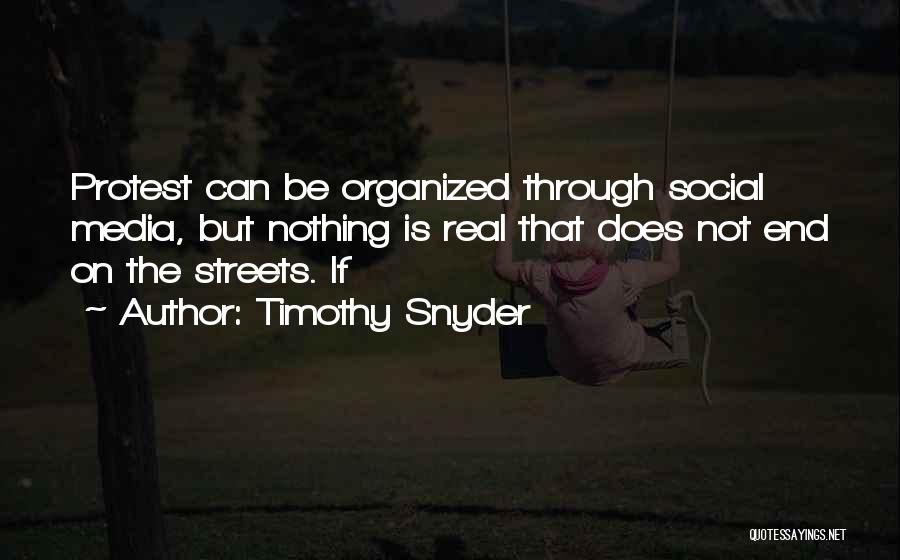 Timothy Snyder Quotes: Protest Can Be Organized Through Social Media, But Nothing Is Real That Does Not End On The Streets. If