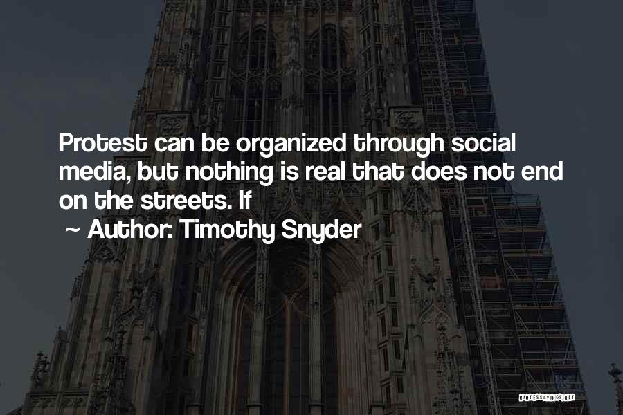 Timothy Snyder Quotes: Protest Can Be Organized Through Social Media, But Nothing Is Real That Does Not End On The Streets. If