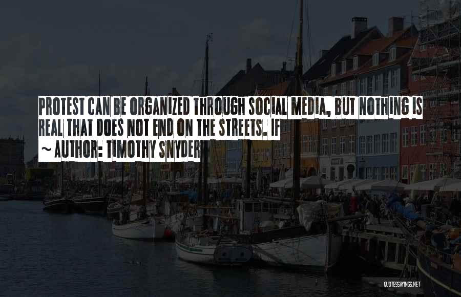 Timothy Snyder Quotes: Protest Can Be Organized Through Social Media, But Nothing Is Real That Does Not End On The Streets. If