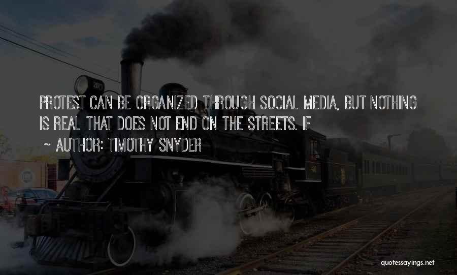 Timothy Snyder Quotes: Protest Can Be Organized Through Social Media, But Nothing Is Real That Does Not End On The Streets. If