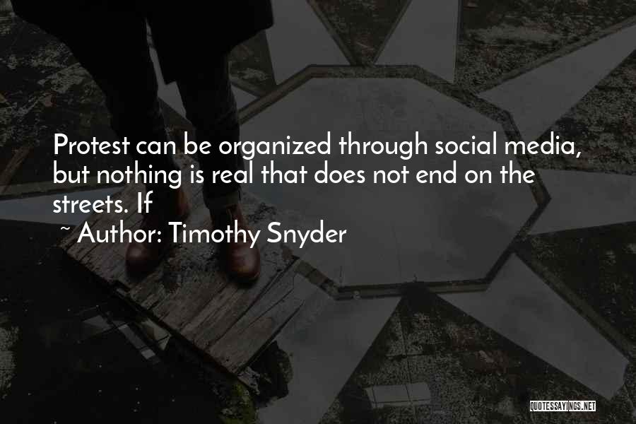 Timothy Snyder Quotes: Protest Can Be Organized Through Social Media, But Nothing Is Real That Does Not End On The Streets. If