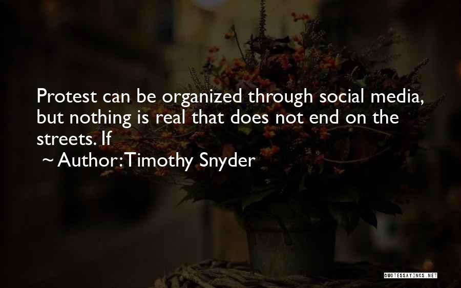 Timothy Snyder Quotes: Protest Can Be Organized Through Social Media, But Nothing Is Real That Does Not End On The Streets. If