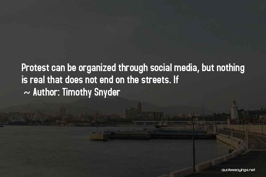 Timothy Snyder Quotes: Protest Can Be Organized Through Social Media, But Nothing Is Real That Does Not End On The Streets. If