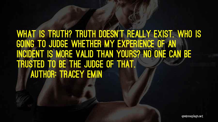 Tracey Emin Quotes: What Is Truth? Truth Doesn't Really Exist. Who Is Going To Judge Whether My Experience Of An Incident Is More