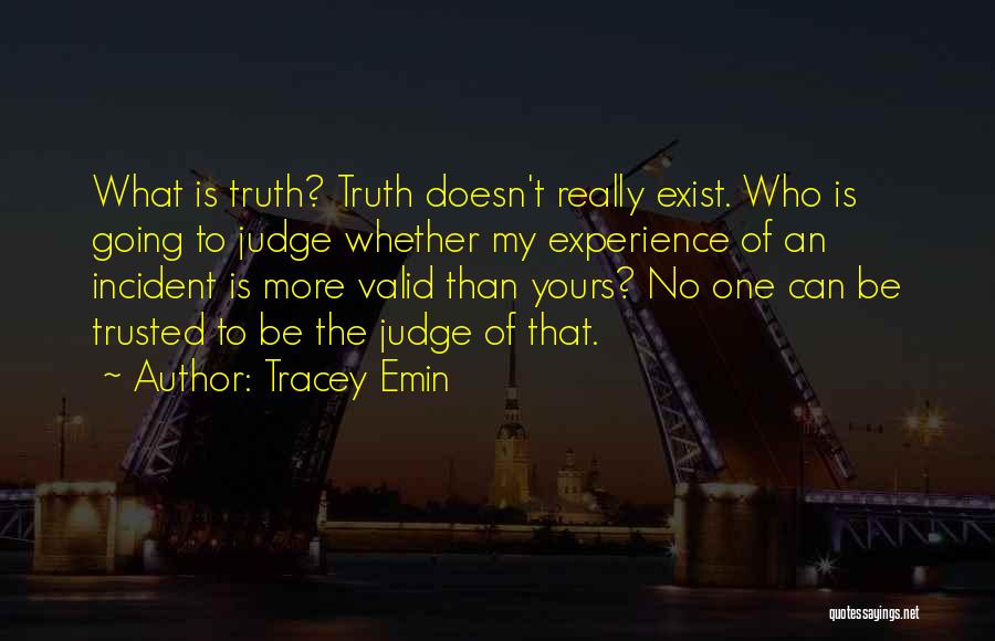 Tracey Emin Quotes: What Is Truth? Truth Doesn't Really Exist. Who Is Going To Judge Whether My Experience Of An Incident Is More