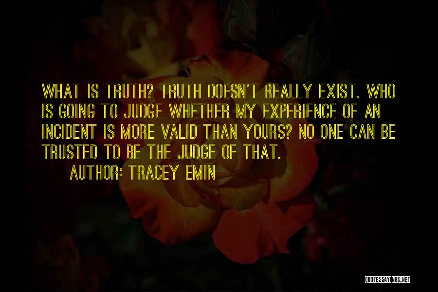 Tracey Emin Quotes: What Is Truth? Truth Doesn't Really Exist. Who Is Going To Judge Whether My Experience Of An Incident Is More