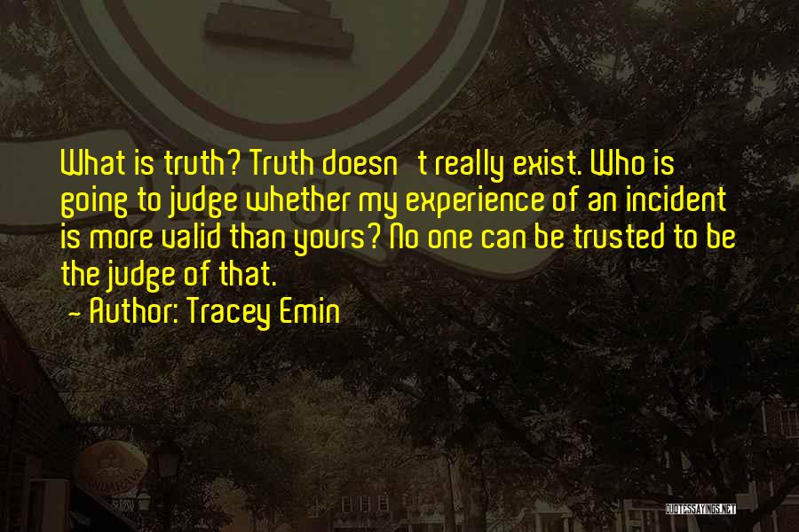 Tracey Emin Quotes: What Is Truth? Truth Doesn't Really Exist. Who Is Going To Judge Whether My Experience Of An Incident Is More