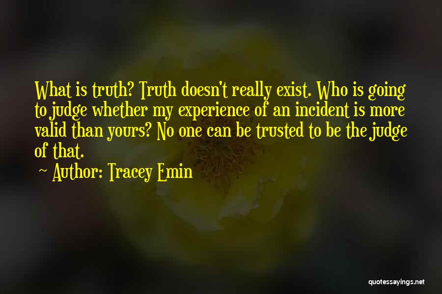 Tracey Emin Quotes: What Is Truth? Truth Doesn't Really Exist. Who Is Going To Judge Whether My Experience Of An Incident Is More