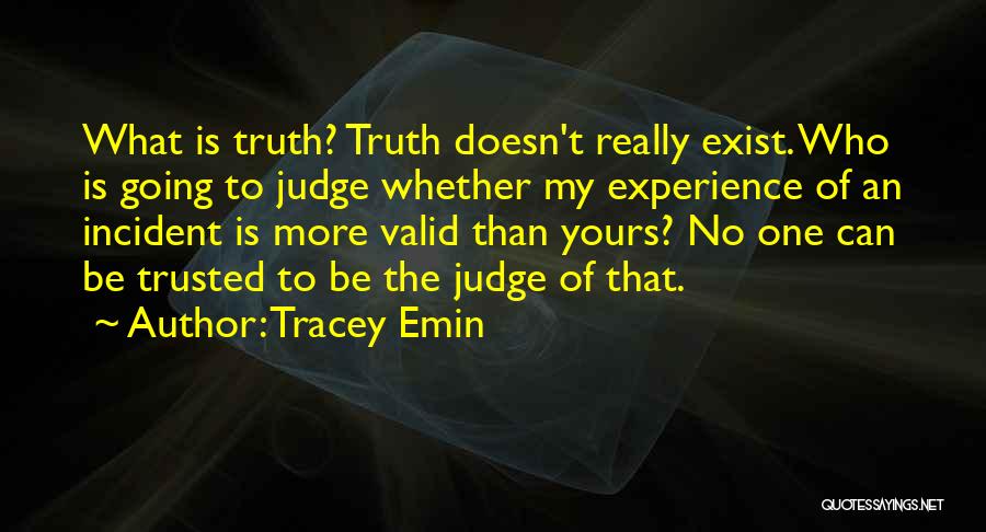 Tracey Emin Quotes: What Is Truth? Truth Doesn't Really Exist. Who Is Going To Judge Whether My Experience Of An Incident Is More