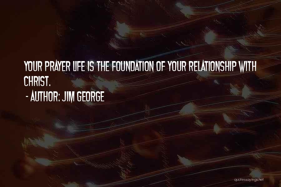 Jim George Quotes: Your Prayer Life Is The Foundation Of Your Relationship With Christ.