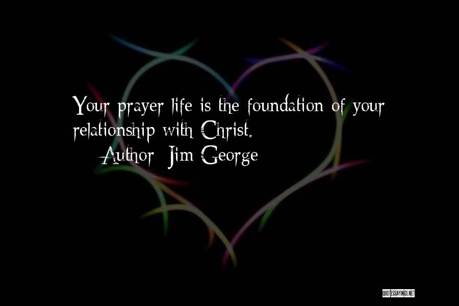 Jim George Quotes: Your Prayer Life Is The Foundation Of Your Relationship With Christ.