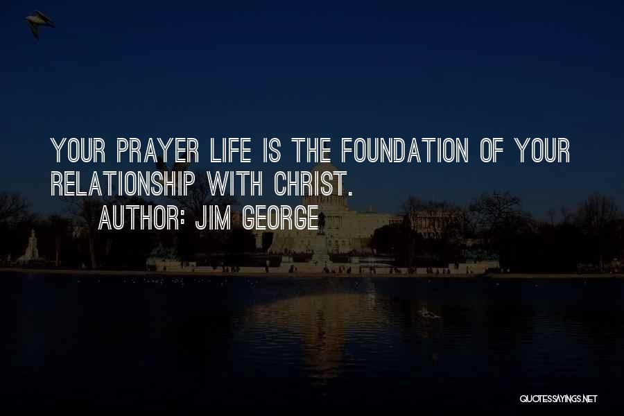 Jim George Quotes: Your Prayer Life Is The Foundation Of Your Relationship With Christ.