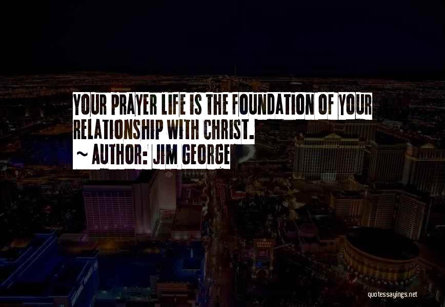 Jim George Quotes: Your Prayer Life Is The Foundation Of Your Relationship With Christ.