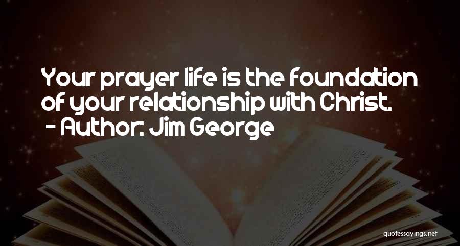 Jim George Quotes: Your Prayer Life Is The Foundation Of Your Relationship With Christ.