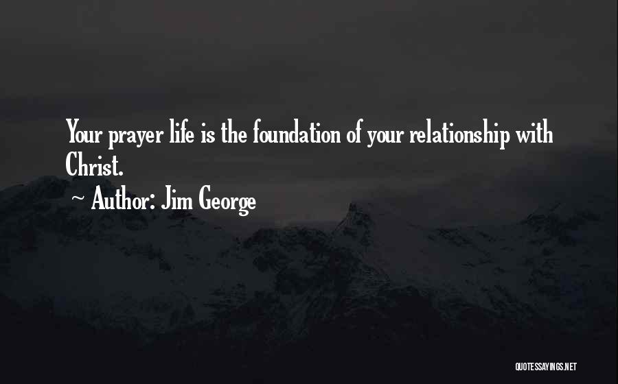 Jim George Quotes: Your Prayer Life Is The Foundation Of Your Relationship With Christ.