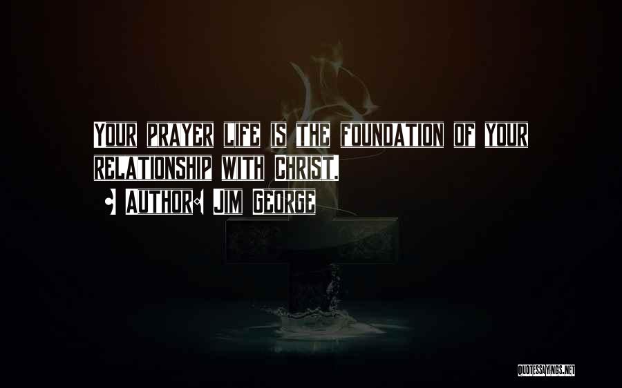 Jim George Quotes: Your Prayer Life Is The Foundation Of Your Relationship With Christ.
