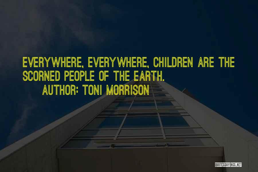 Toni Morrison Quotes: Everywhere, Everywhere, Children Are The Scorned People Of The Earth.