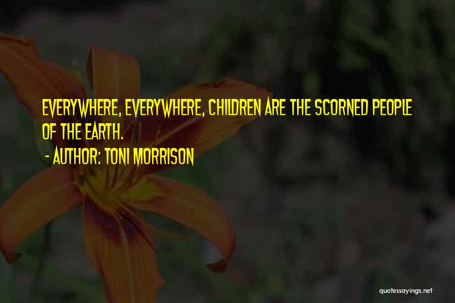 Toni Morrison Quotes: Everywhere, Everywhere, Children Are The Scorned People Of The Earth.